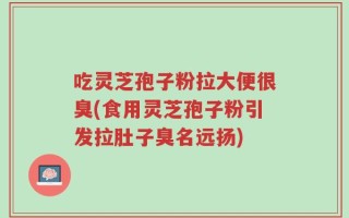 吃灵芝孢子粉拉大便很臭(食用灵芝孢子粉引发拉肚子臭名远扬)