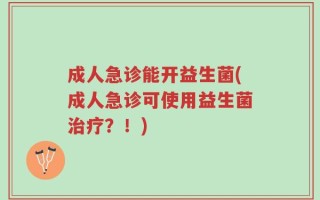 成人急诊能开益生菌(成人急诊可使用益生菌治疗？！)