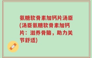 氨糖软骨素加钙片汤臣(汤臣氨糖软骨素加钙片：滋养骨骼，助力关节舒适)