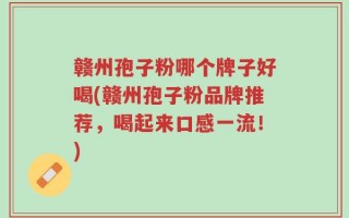 赣州孢子粉哪个牌子好喝(赣州孢子粉品牌推荐，喝起来口感一流！)