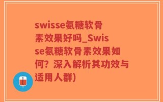 swisse氨糖软骨素效果好吗_Swisse氨糖软骨素效果如何？深入解析其功效与适用人群)