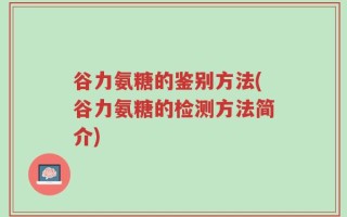 谷力氨糖的鉴别方法(谷力氨糖的检测方法简介)