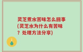 灵芝煮水苦味怎么回事(灵芝水为什么有苦味？处理方法分享)