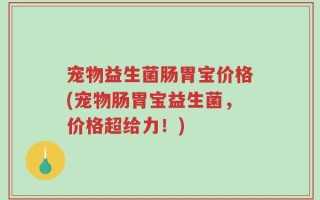 宠物益生菌肠胃宝价格(宠物肠胃宝益生菌，价格超给力！)