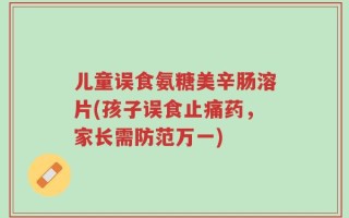 儿童误食氨糖美辛肠溶片(孩子误食止痛药，家长需防范万一)