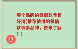 哪个品牌的氨糖软骨素好用(推荐使用的氨糖软骨素品牌，快来了解！)