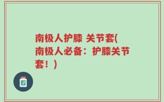 南极人护膝 关节套(南极人必备：护膝关节套！)