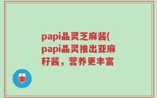 papi晶灵芝麻酱(papi晶灵推出亚麻籽酱，营养更丰富