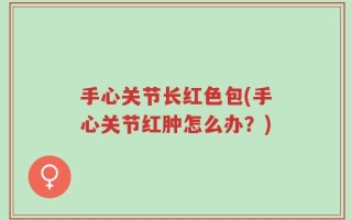 手心关节长红色包(手心关节红肿怎么办？)