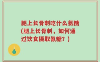 腿上长骨刺吃什么氨糖(腿上长骨刺，如何通过饮食摄取氨糖？)