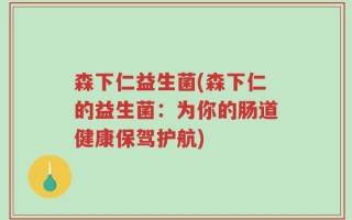 森下仁益生菌(森下仁的益生菌：为你的肠道健康保驾护航)