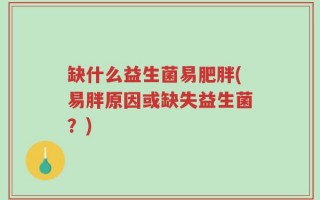缺什么益生菌易肥胖(易胖原因或缺失益生菌？)