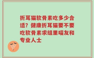 折耳猫软骨素吃多少合适？健康折耳猫要不要吃软骨素求组里喵友和专业人士