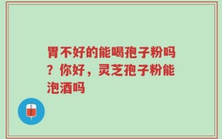 胃不好的能喝孢子粉吗？你好，灵芝孢子粉能泡酒吗