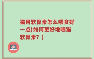 猫用软骨素怎么喂食好一点(如何更好地喂猫软骨素？)