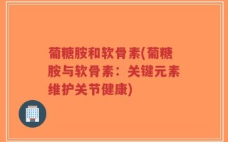 葡糖胺和软骨素(葡糖胺与软骨素：关键元素维护关节健康)