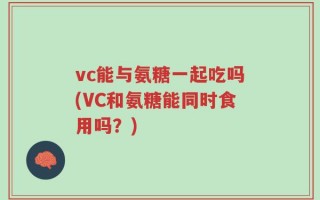 vc能与氨糖一起吃吗(VC和氨糖能同时食用吗？)