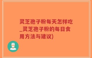 灵芝孢子粉每天怎样吃_灵芝孢子粉的每日食用方法与建议)