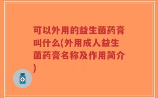 可以外用的益生菌药膏叫什么(外用成人益生菌药膏名称及作用简介)