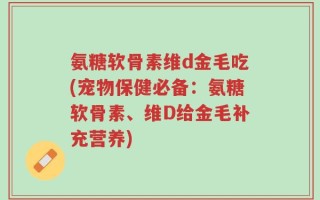 氨糖软骨素维d金毛吃(宠物保健必备：氨糖软骨素、维D给金毛补充营养)