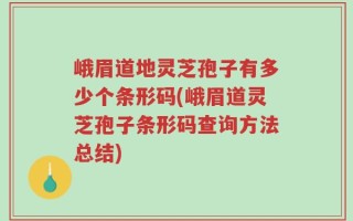 峨眉道地灵芝孢子有多少个条形码(峨眉道灵芝孢子条形码查询方法总结)