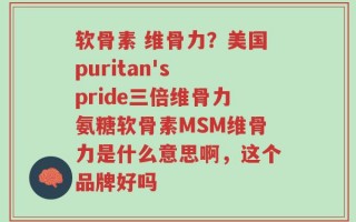 软骨素 维骨力？美国puritan's pride三倍维骨力氨糖软骨素MSM维骨力是什么意思啊，这个品牌好吗