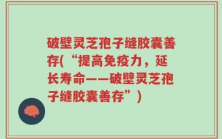 破壁灵芝孢子缝胶囊善存(“提高免疫力，延长寿命——破壁灵芝孢子缝胶囊善存”)