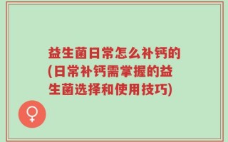 益生菌日常怎么补钙的(日常补钙需掌握的益生菌选择和使用技巧)