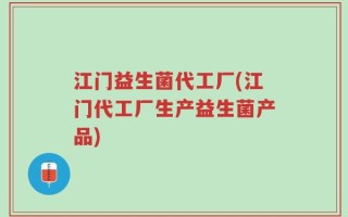 江门益生菌代工厂(江门代工厂生产益生菌产品)