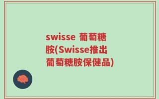 swisse 葡萄糖胺(Swisse推出葡萄糖胺保健品)