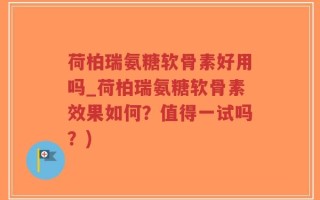 荷柏瑞氨糖软骨素好用吗_荷柏瑞氨糖软骨素效果如何？值得一试吗？)