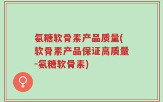 氨糖软骨素产品质量(软骨素产品保证高质量-氨糖软骨素)