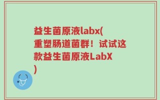 益生菌原液labx(重塑肠道菌群！试试这款益生菌原液LabX)