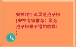 安神吃什么灵芝孢子粉(安神专家推荐：灵芝孢子粉是不错的选择！)