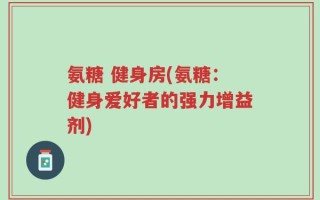 氨糖 健身房(氨糖：健身爱好者的强力增益剂)