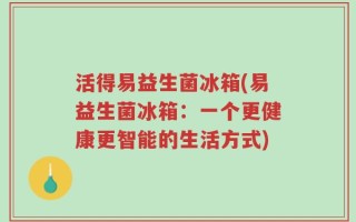 活得易益生菌冰箱(易益生菌冰箱：一个更健康更智能的生活方式)