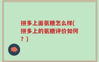 拼多上面氨糖怎么样(拼多上的氨糖评价如何？)