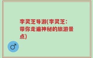 李灵芝导游(李灵芝：带你走遍神秘的旅游景点)