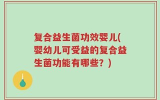 复合益生菌功效婴儿(婴幼儿可受益的复合益生菌功能有哪些？)