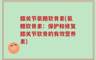 膝关节氨糖软骨素(氨糖软骨素：保护和修复膝关节软骨的有效营养素)