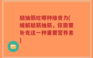 腿抽筋吃哪种维骨力(缓解腿筋抽筋，你需要补充这一种重要营养素)