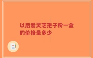 以后爱灵芝孢子粉一盒的价格是多少