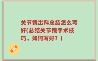 关节镜出科总结怎么写好(总结关节镜手术技巧，如何写好？)