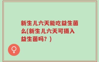 新生儿六天能吃益生菌么(新生儿六天可摄入益生菌吗？)