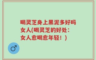 喝灵芝身上黑泥多好吗女人(喝灵芝的好处：女人愈喝愈年轻！)