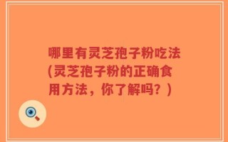 哪里有灵芝孢子粉吃法(灵芝孢子粉的正确食用方法，你了解吗？)