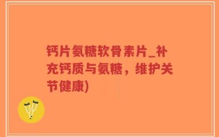 钙片氨糖软骨素片_补充钙质与氨糖，维护关节健康)