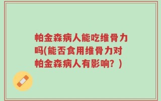 帕金森病人能吃维骨力吗(能否食用维骨力对帕金森病人有影响？)