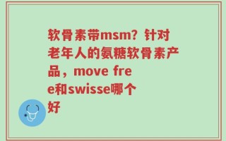 软骨素带msm？针对老年人的氨糖软骨素产品，move free和swisse哪个好