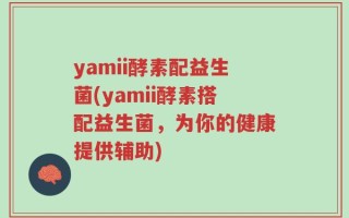 yamii酵素配益生菌(yamii酵素搭配益生菌，为你的健康提供辅助)